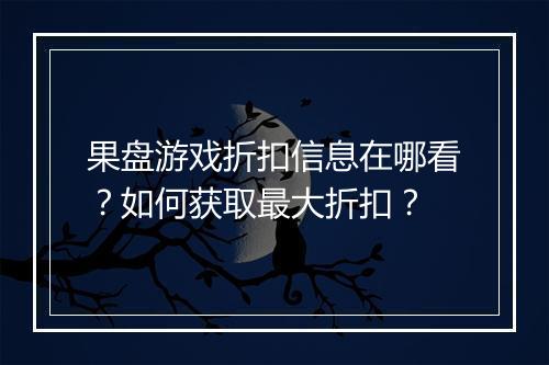 果盘游戏折扣信息在哪看?如何获取最大折扣?