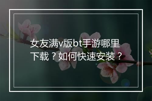 女友满v版bt手游哪里下载？如何快速安装？