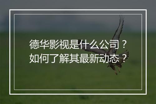 德华影视是什么公司？如何了解其最新动态？
