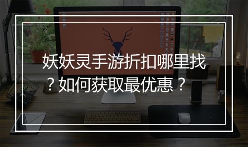妖妖灵手游折扣哪里找？如何获取最优惠？