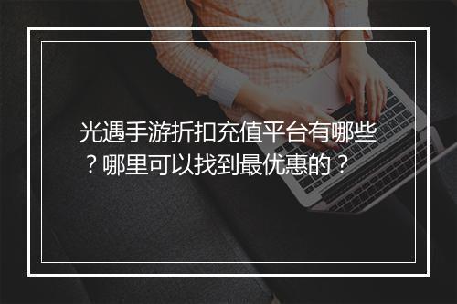 光遇手游折扣充值平台有哪些？哪里可以找到最优惠的？