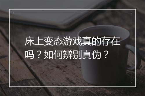 床上变态游戏真的存在吗?如何辨别真伪?