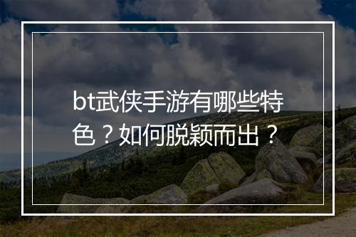 bt武侠手游有哪些特色?如何脱颖而出?