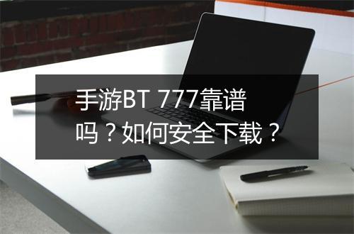 手游BT 777靠谱吗?如何安全下载?
