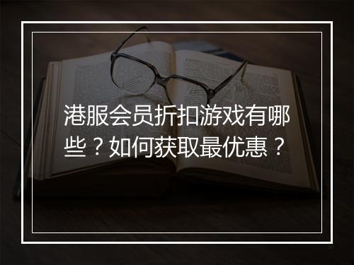 港服会员折扣游戏有哪些？如何获取最优惠？
