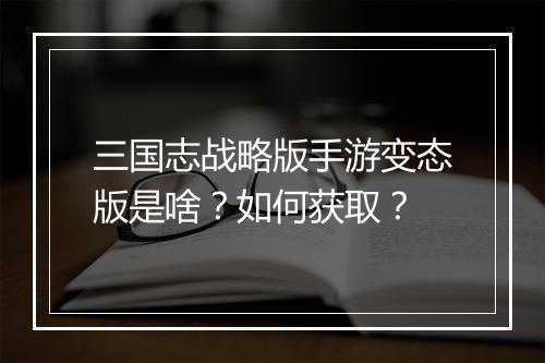 三国志战略版手游变态版是啥？如何获取？