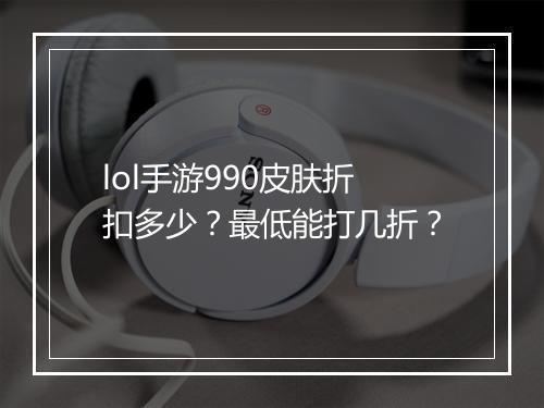 lol手游990皮肤折扣多少？最低能打几折？