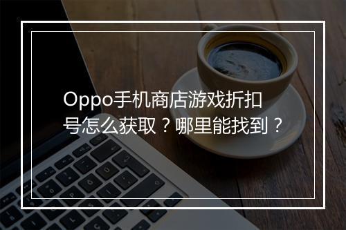 Oppo手机商店游戏折扣号怎么获取？哪里能找到？