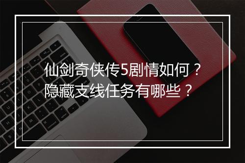 仙剑奇侠传5剧情如何？隐藏支线任务有哪些？