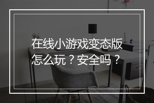 在线小游戏变态版怎么玩？安全吗？