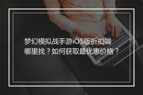 梦幻模拟战手游iOS版折扣端哪里找?如何获取最优惠价格?