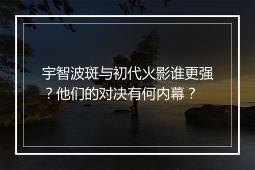宇智波斑与初代火影谁更强？他们的对决有何内幕？