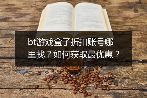 bt游戏盒子折扣账号哪里找？如何获取最优惠？