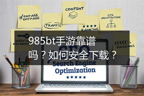 985bt手游靠谱吗？如何安全下载？