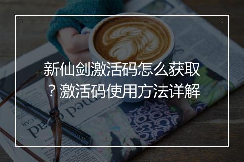 新仙剑激活码怎么获取？激活码使用方法详解
