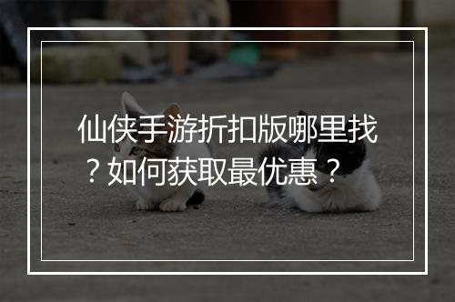 仙侠手游折扣版哪里找？如何获取最优惠？