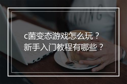 c菌变态游戏怎么玩?新手入门教程有哪些?