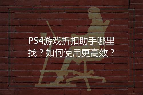 PS4游戏折扣助手哪里找？如何使用更高效？