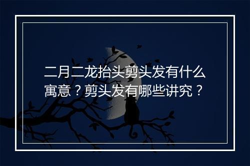 二月二龙抬头剪头发有什么寓意?剪头发有哪些讲究?