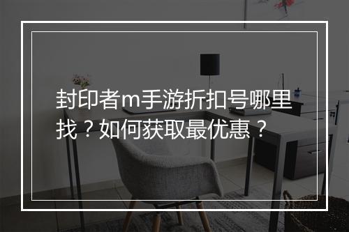 封印者m手游折扣号哪里找?如何获取最优惠?