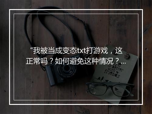 “我被当成变态txt打游戏，这正常吗？如何避免这种情况？”