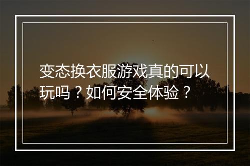 变态换衣服游戏真的可以玩吗?如何安全体验?