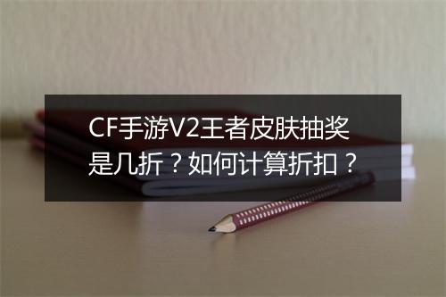 CF手游V2王者皮肤抽奖是几折？如何计算折扣？