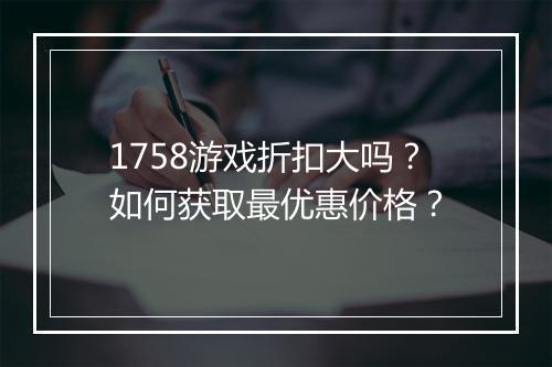 1758游戏折扣大吗？如何获取最优惠价格？