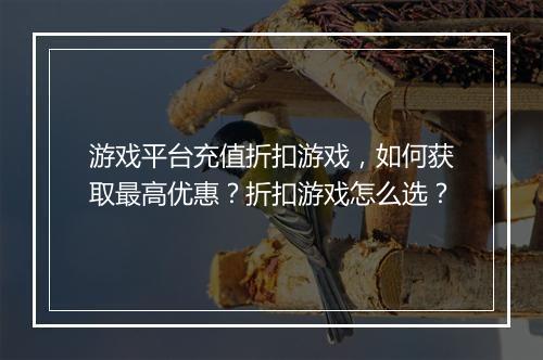 游戏平台充值折扣游戏,如何获取最高优惠?折扣游戏怎么选?