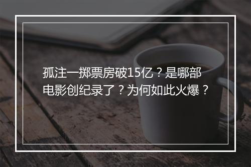 孤注一掷票房破15亿？是哪部电影创纪录了？为何如此火爆？