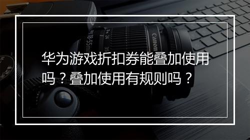 华为游戏折扣券能叠加使用吗？叠加使用有规则吗？