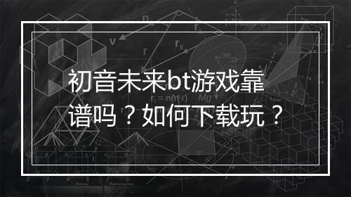 初音未来bt游戏靠谱吗?如何下载玩?