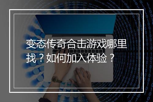 变态传奇合击游戏哪里找？如何加入体验？
