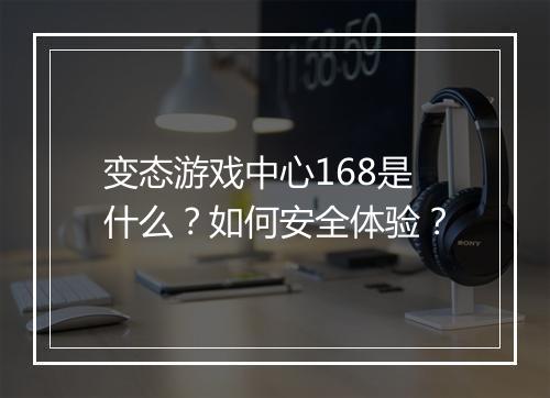 变态游戏中心168是什么？如何安全体验？
