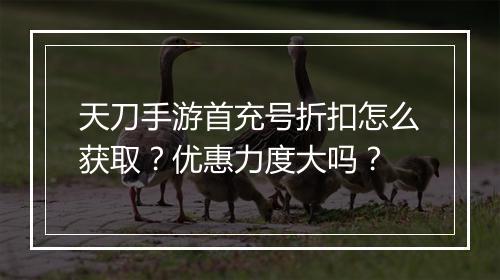 天刀手游首充号折扣怎么获取？优惠力度大吗？