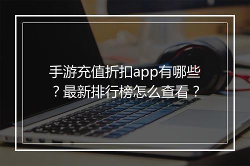 手游充值折扣app有哪些？最新排行榜怎么查看？