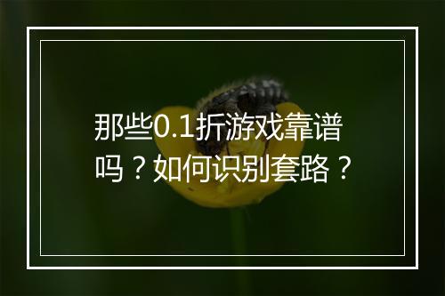 那些0.1折游戏靠谱吗?如何识别套路?