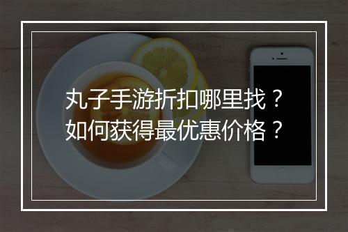 丸子手游折扣哪里找?如何获得最优惠价格?