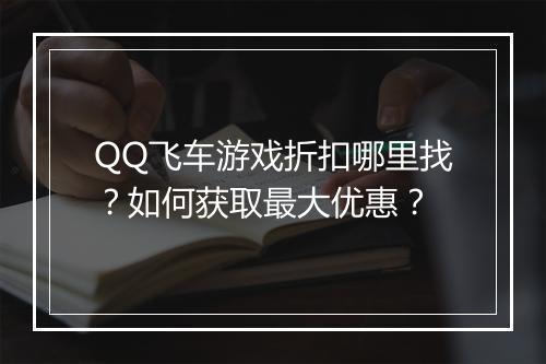QQ飞车游戏折扣哪里找？如何获取最大优惠？