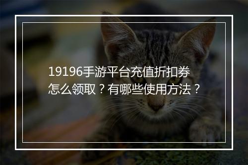 19196手游平台充值折扣券怎么领取？有哪些使用方法？