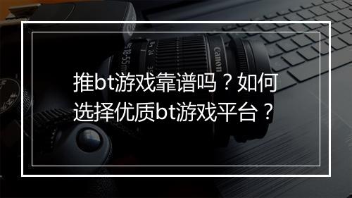 推bt游戏靠谱吗？如何选择优质bt游戏平台？