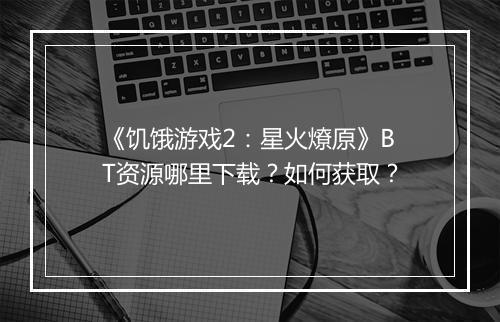 《饥饿游戏2：星火燎原》BT资源哪里下载？如何获取？