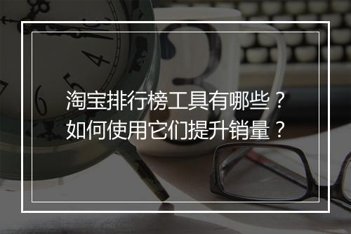 淘宝排行榜工具有哪些？如何使用它们提升销量？