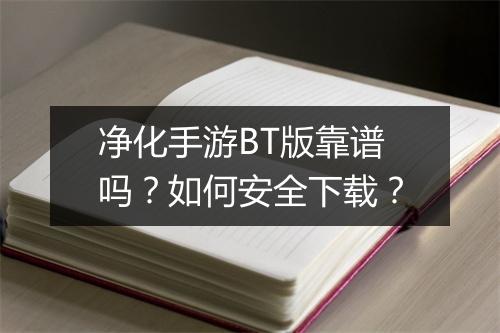 净化手游BT版靠谱吗?如何安全下载?