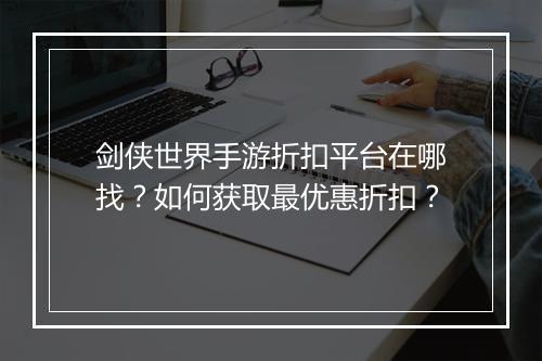 剑侠世界手游折扣平台在哪找？如何获取最优惠折扣？
