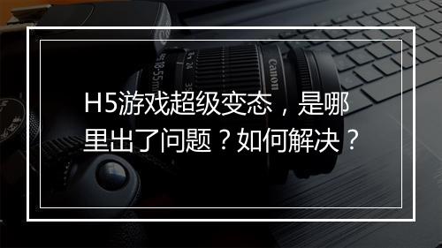 H5游戏超级变态，是哪里出了问题？如何解决？