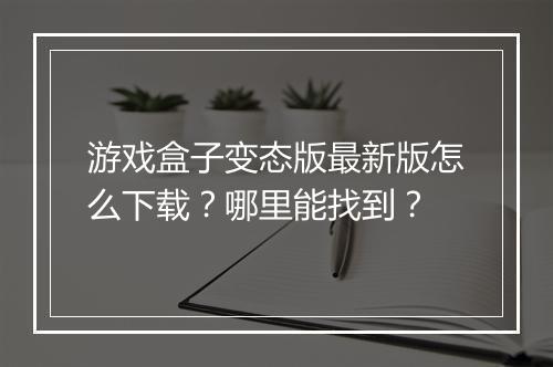 游戏盒子变态版最新版怎么下载？哪里能找到？