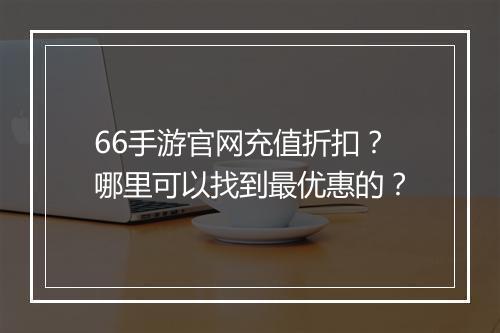 66手游官网充值折扣？哪里可以找到最优惠的？
