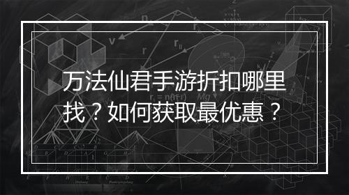 万法仙君手游折扣哪里找？如何获取最优惠？
