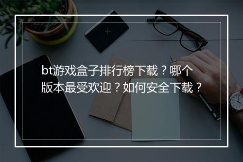 bt游戏盒子排行榜下载？哪个版本最受欢迎？如何安全下载？